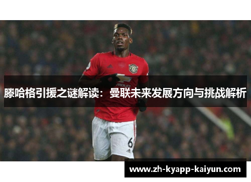 滕哈格引援之谜解读：曼联未来发展方向与挑战解析