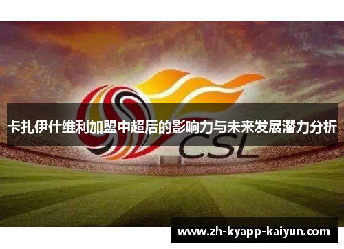 卡扎伊什维利加盟中超后的影响力与未来发展潜力分析 卡扎伊什维利加盟中超后的影响力与未来发展潜力分析