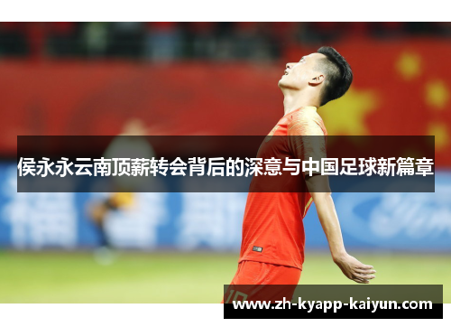侯永永云南顶薪转会背后的深意与中国足球新篇章