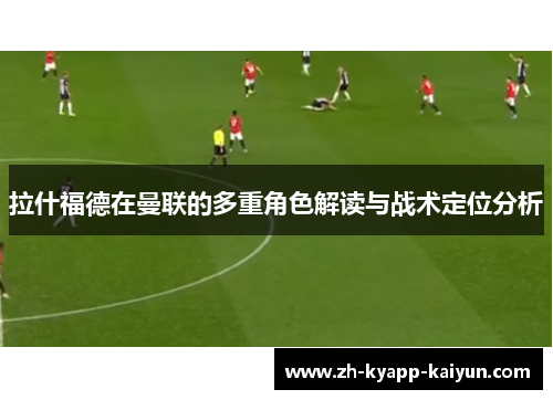 拉什福德在曼联的多重角色解读与战术定位分析