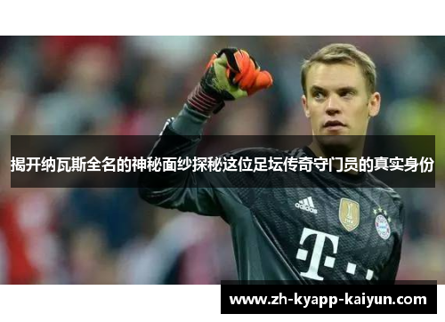 揭开纳瓦斯全名的神秘面纱探秘这位足坛传奇守门员的真实身份